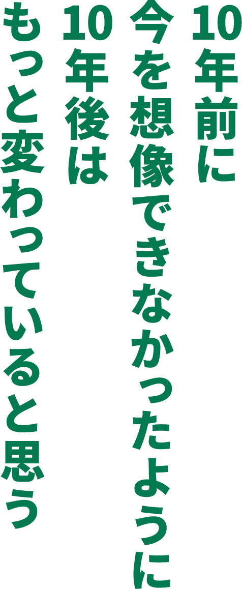 10年前に今を想像できなかったように10年後はもっと変わっていると思う