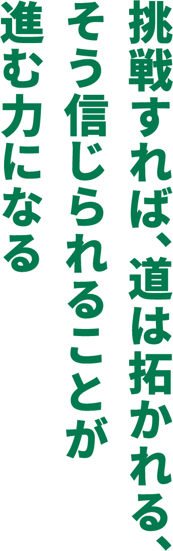 挑戦すれば、道は拓かれる、そう信じられることが進む力になる 