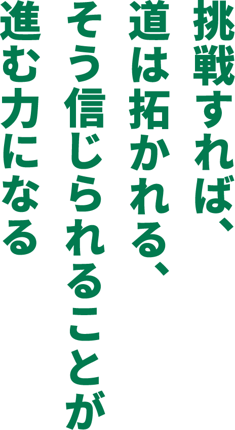 挑戦すれば、道は拓かれる、そう信じられることが進む力になる