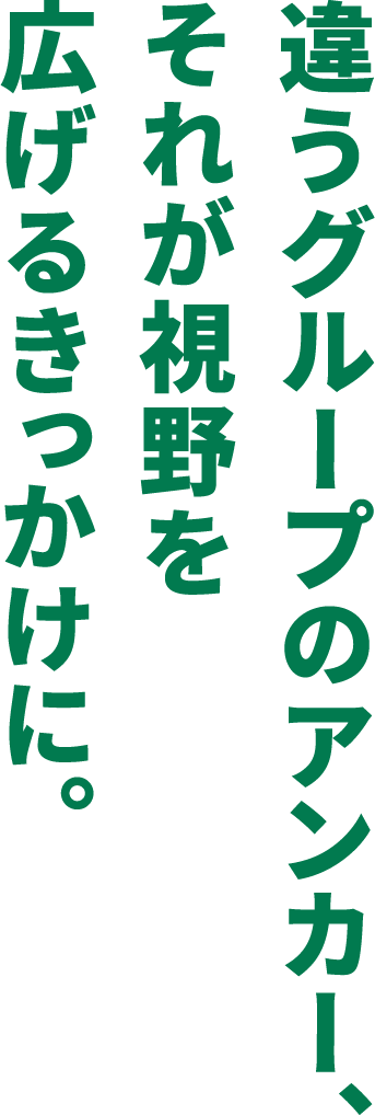 違うグループのアンカー、それが視野を広げるきっかけに。