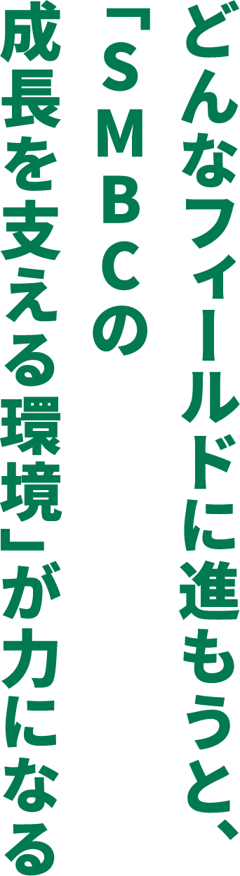 どんなフィールドに進もうと、「SMBCの成長を支える環境」が力になる