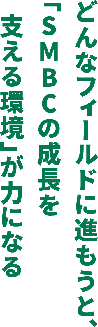 どんなフィールドに進もうと、「SMBCの成長を支える環境」が力になる