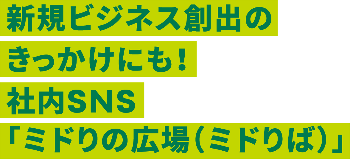 新規ビジネス創出のきっかけにも！社内SNS「ミドりの広場（ミドりば）」
