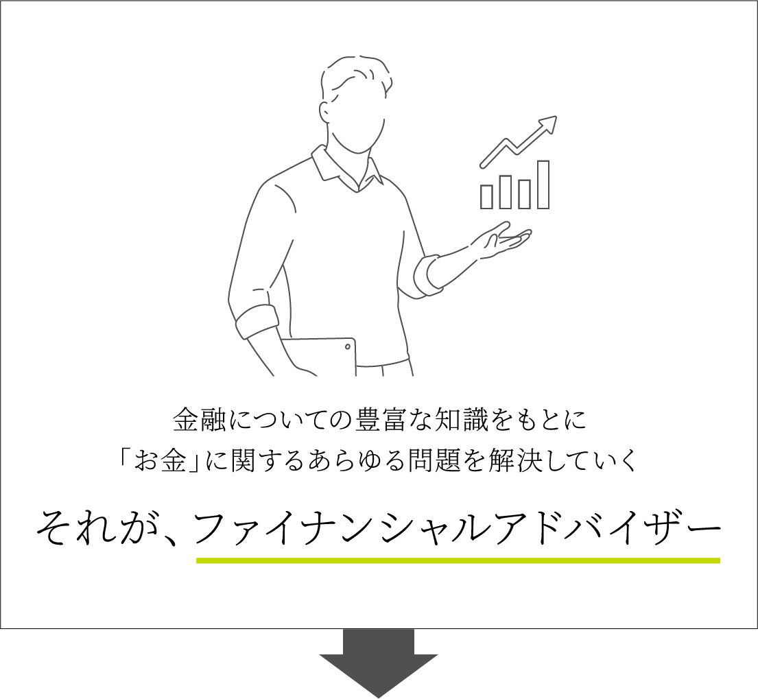 それが、ファイナンシャルアドバイザー金融についての豊富な知識をもとに「お金」に関するあらゆる問題を解決していく