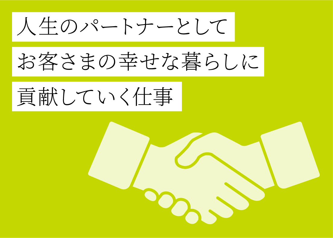 人生のパートナーとしてお客さまの幸せな暮らしに貢献していく仕事