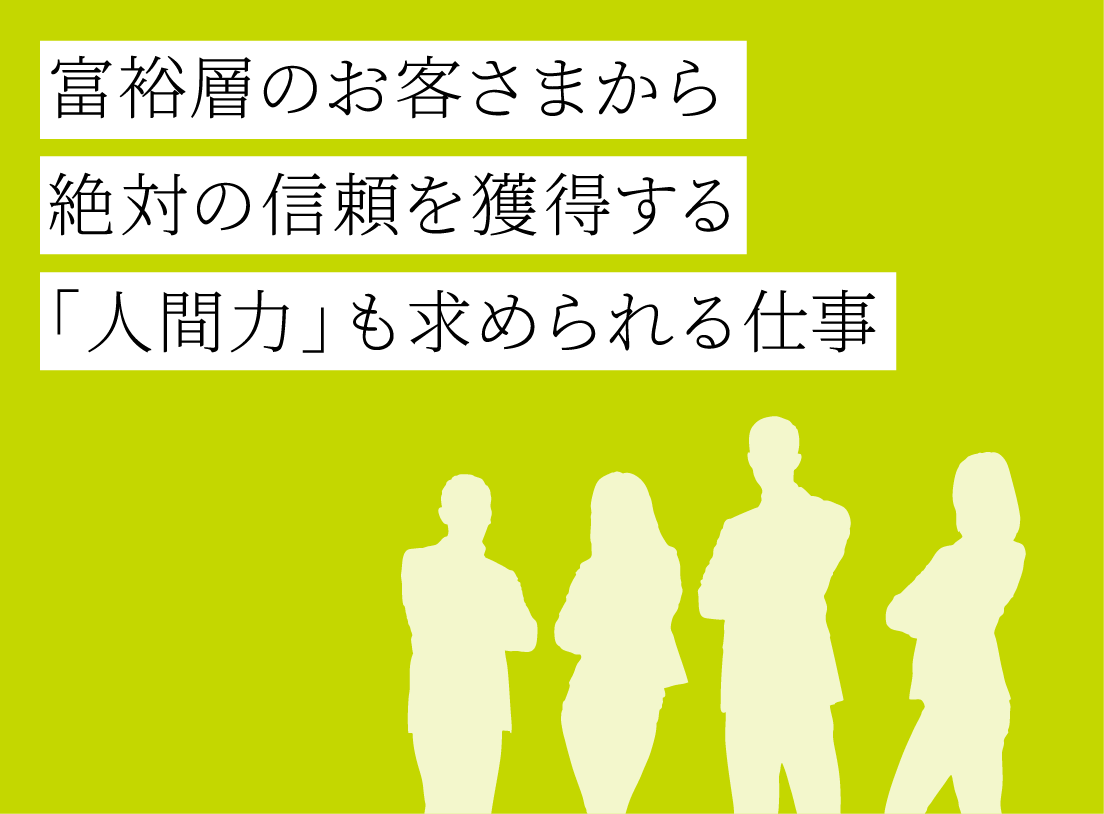 富裕層のお客さまから絶対の信頼を獲得する「人間力」も求められる仕事