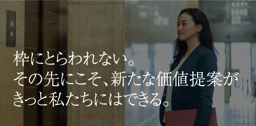 枠にとらわれない。その先にこそ、新たな価値提案がきっと私たちにはできる。