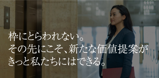 枠にとらわれない。その先にこそ、新たな価値提案がきっと私たちにはできる。