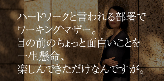 ハードワークと言われる部署でワーキングマザー。目の前のちょっと面白いことを一生懸命、楽しんできただけなんですが。