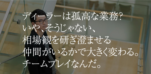 ディーラーは孤高な業務？いや、そうじゃない、相場観を研ぎ澄ませる仲間がいるかで大きく変わる。チームプレイなんだ。