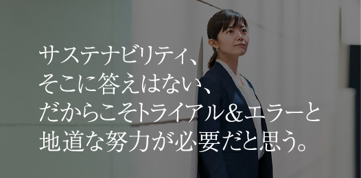 サステナブル、そこに答えはない、だからこそトライアル＆エラーと地道な努力が必要だと思う。