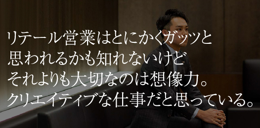 リテール営業はとにかくガッツと思われるかも知れないけどそれよりも大切なのは想像力。クリエイティブな仕事だと思っている。