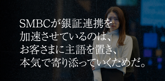 SMBCが銀証連携を加速させているのは、お客さまに主語を置き、本気で寄り添っていくためだ。