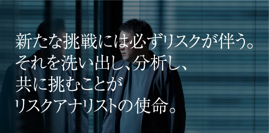 新たな挑戦には必ずリスクが伴う。それを洗い出し、分析し、共に挑むことがリスクアナリストの使命。
