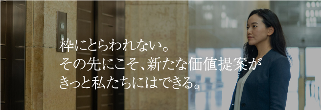 枠にとらわれない。その先にこそ、新たな価値提案がきっと私たちにはできる。