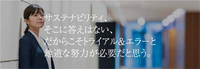 サステナブル、そこに答えはない、だからこそトライアル＆エラーと地道な努力が必要だと思う。