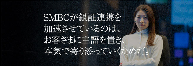 SMBCが銀証連携を加速させているのは、お客さまに主語を置き、本気で寄り添っていくためだ。