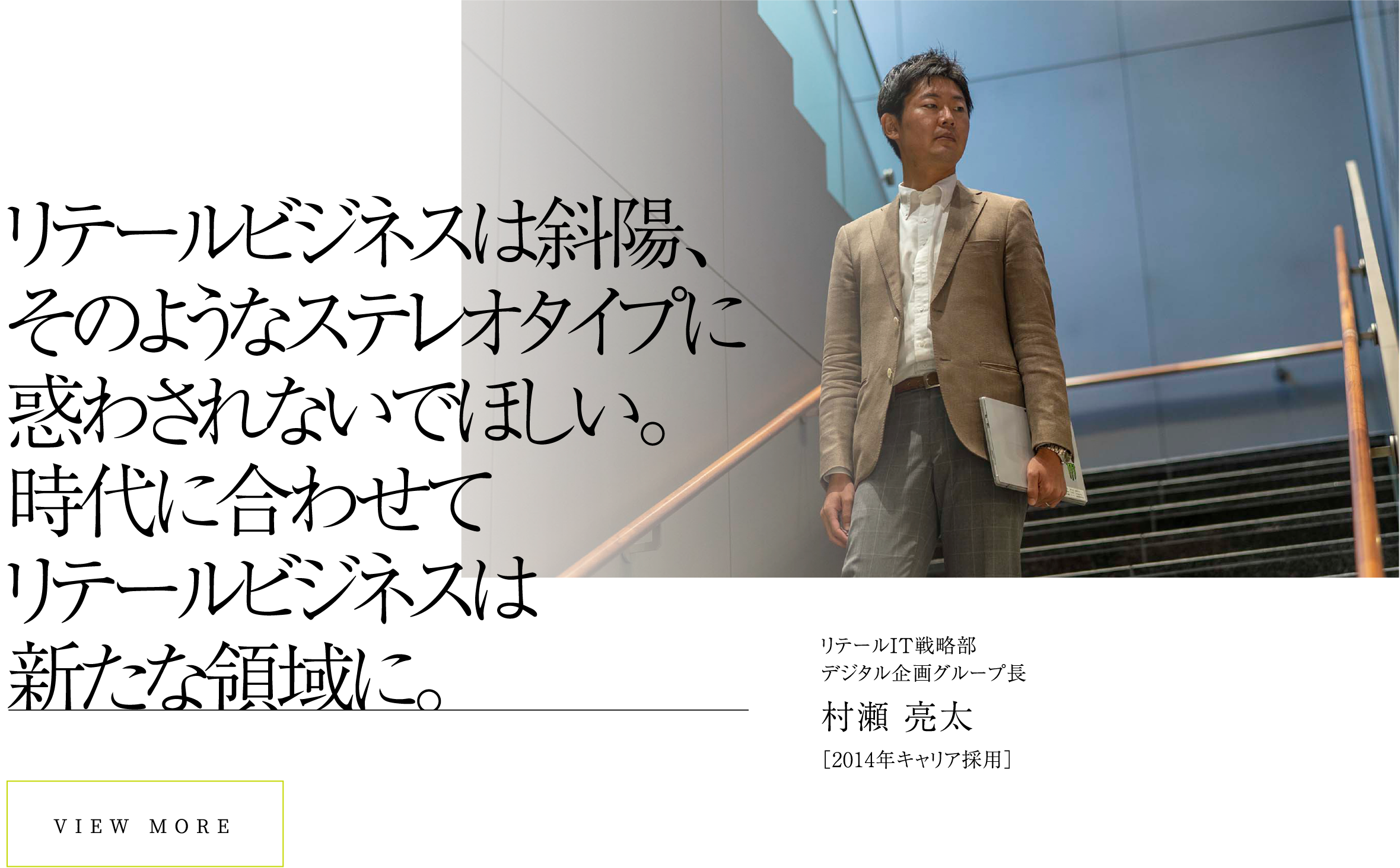 リテールビジネスは斜陽、そのようなステレオタイプに惑わされないでほしい。時代に合わせてリテールビジネスは新たな領域に。VIEW MORE村瀬 亮太［2014年キャリア採用］リテールIT戦略部デジタル企画グループ長