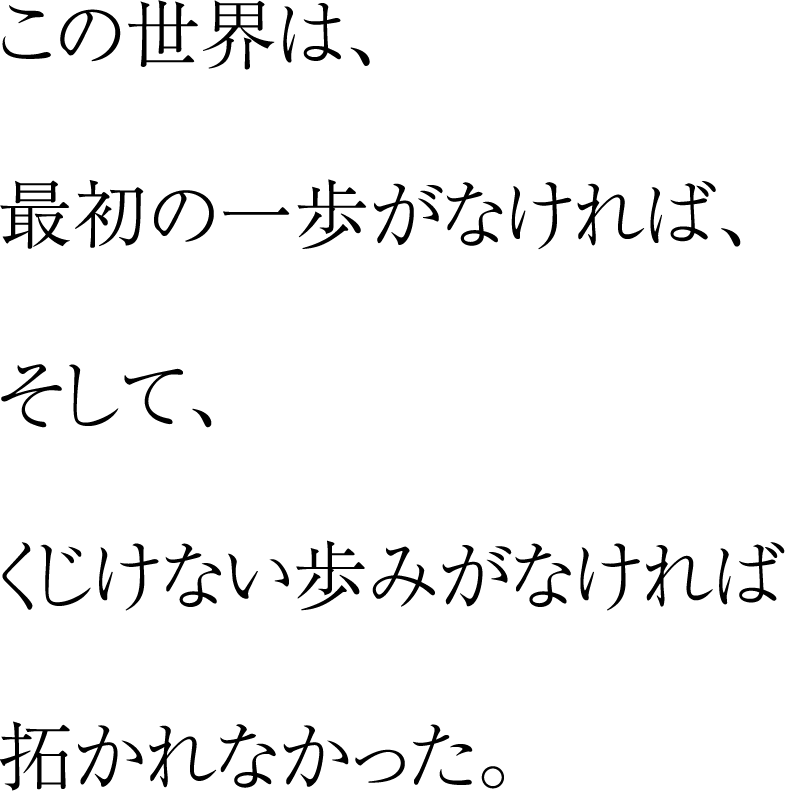 この世界は、最初の一歩がなければ、そして、くじけない歩みがなければ拓かれなかった。