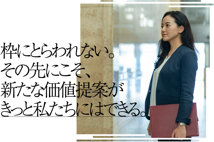 枠にとらわれない。その先にこそ、新たな価値提案がきっと私たちにはできる。