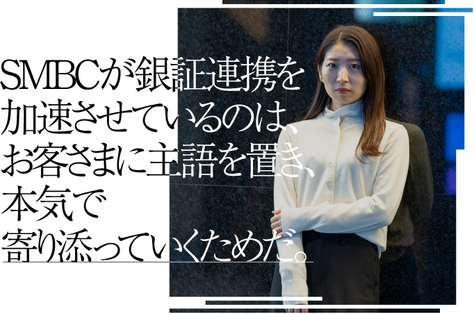 SMBCが銀証連携を加速させているのは、お客さまに主語を置き、本気で寄り添っていくためだ。