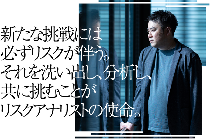 新たな挑戦には必ずリスクが伴う。それを洗い出し、分析し、共に挑むことがリスクアナリストの使命。