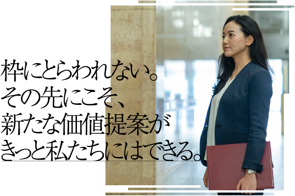枠にとらわれない。その先にこそ、新たな価値提案がきっと私たちにはできる。