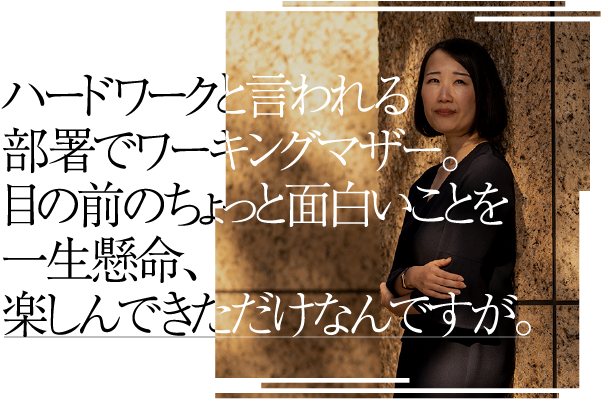 ハードワークと言われる部署でワーキングマザー。目の前のちょっと面白いことを一生懸命、楽しんできただけなんですが。