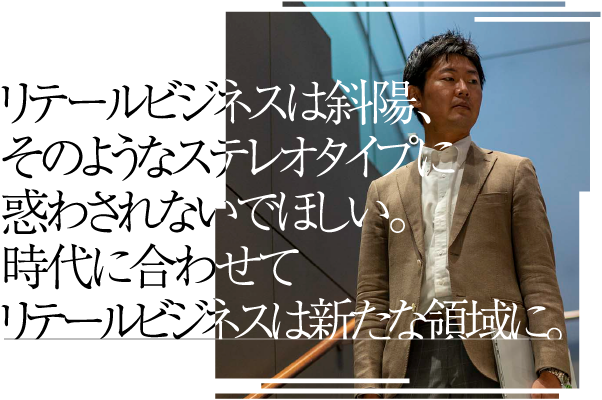 リテールビジネスは斜陽、そのようなステレオタイプに惑わされないでほしい。時代に合わせてリテールビジネスは新たな領域に。