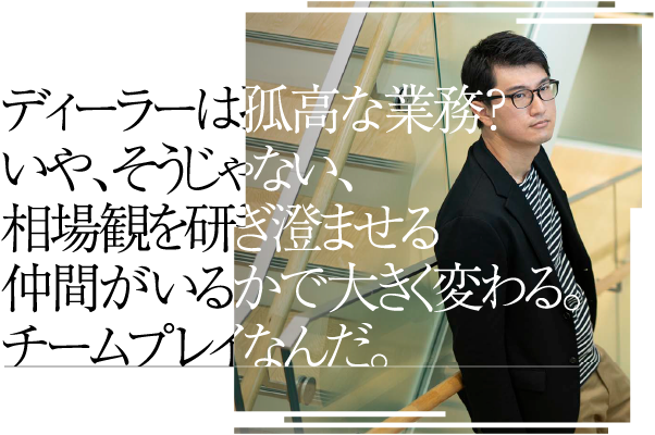ディーラーは孤高な業務？いや、そうじゃない、相場観を研ぎ澄ませる仲間がいるかで大きく変わる。チームプレイなんだ。