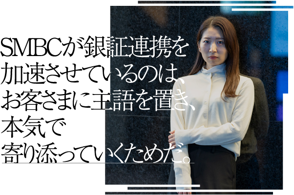 SMBCが銀証連携を加速させているのは、お客さまに主語を置き、本気で寄り添っていくためだ。