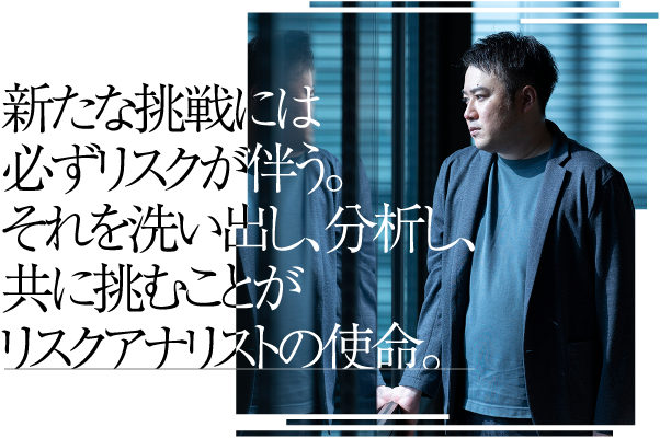 新たな挑戦には必ずリスクが伴う。それを洗い出し、分析し、共に挑むことがリスクアナリストの使命。