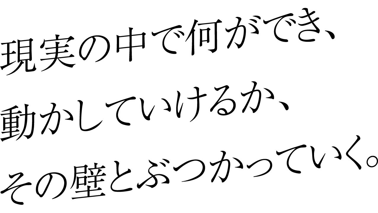 現実の中で何ができ、動かしていけるか、その壁とぶつかっていく。