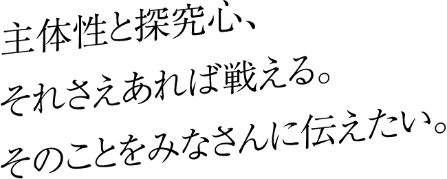 主体性と探究心、それさえあれば戦える。そのことをみなさんに伝えたい。