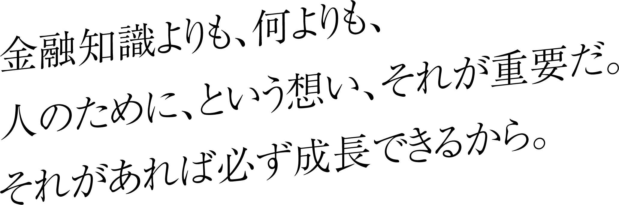 金融知識よりも、何よりも、人のために、という想い、それが重要だ。それがあれば必ず成長できるから。