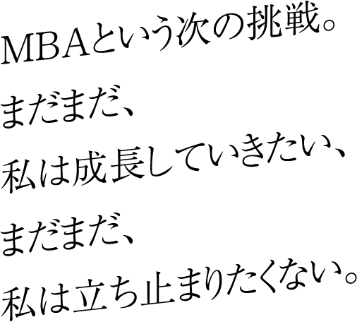 MBAという次の挑戦。まだまだ、私は成長していきたい、まだまだ、私は立ち止まりたくない。