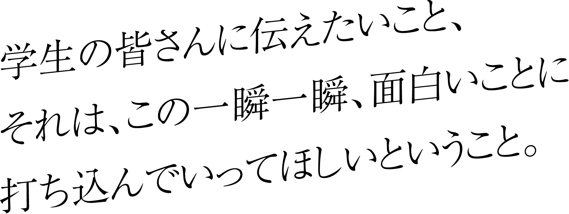 学生の皆さんに伝えたいこと、それは、この一瞬一瞬、面白いことに打ち込んでいってほしいということ。