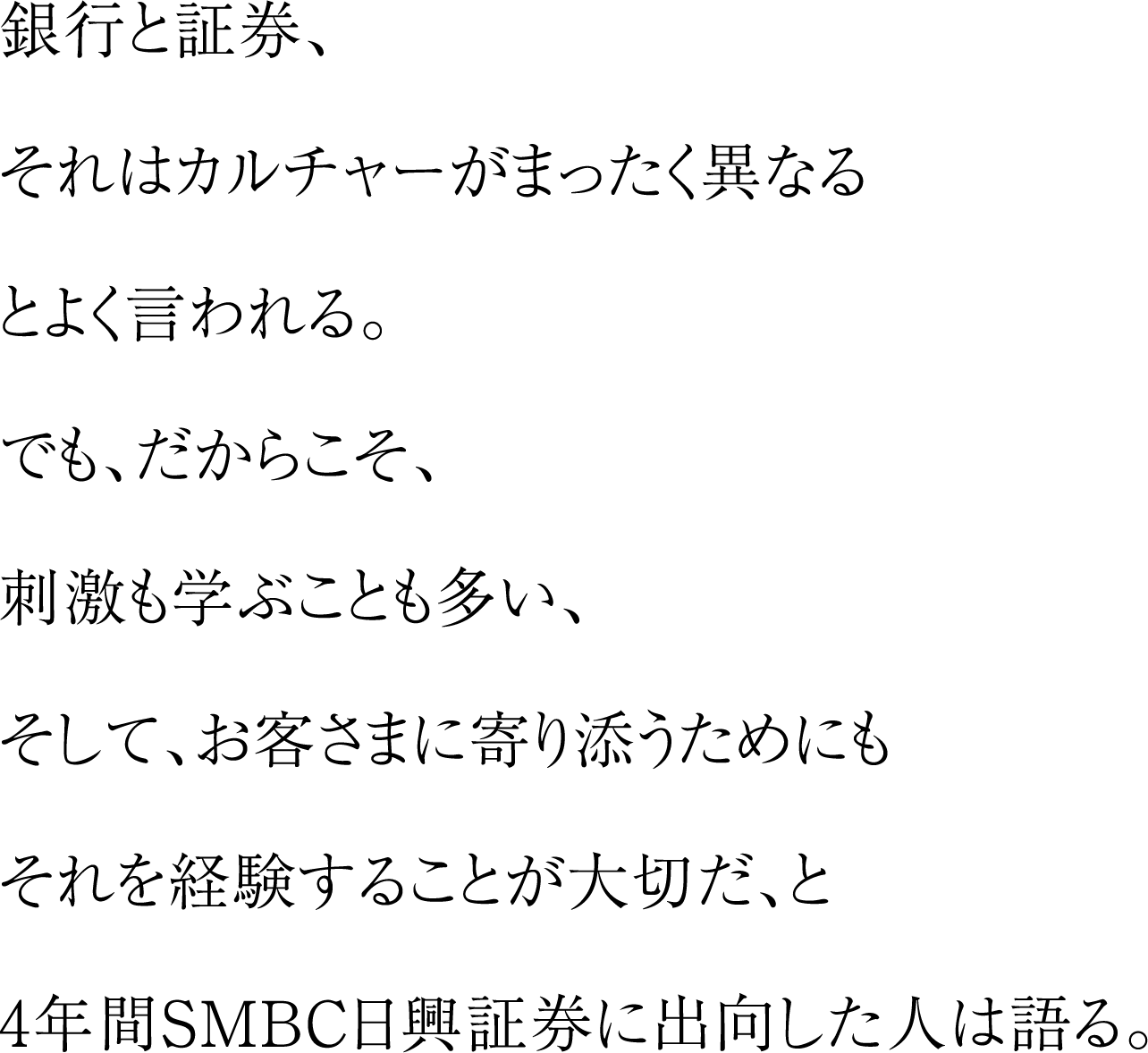 銀行と証券、それはカルチャーがまったく異なるとよく言われる。でも、だからこそ、刺激も学ぶことも多い、そして、お客さまに寄り添うためにもそれを経験することが大切だ、と4年間SMBC日興証券に出向した人は語る。