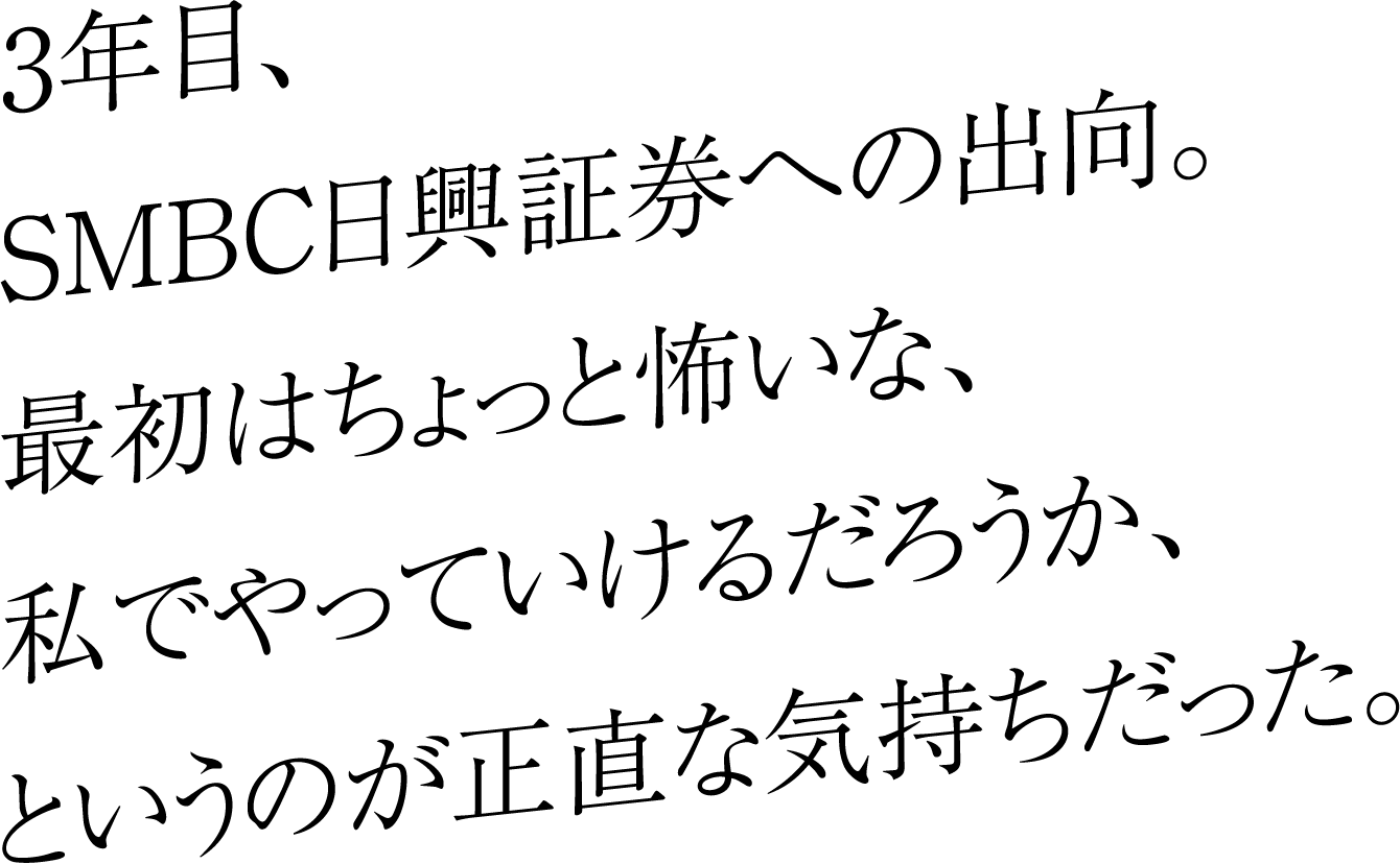 3年目、SMBC日興証券への出向。最初はちょっと怖いな、私でやっていけるだろうか、というのが正直な気持ちだった。