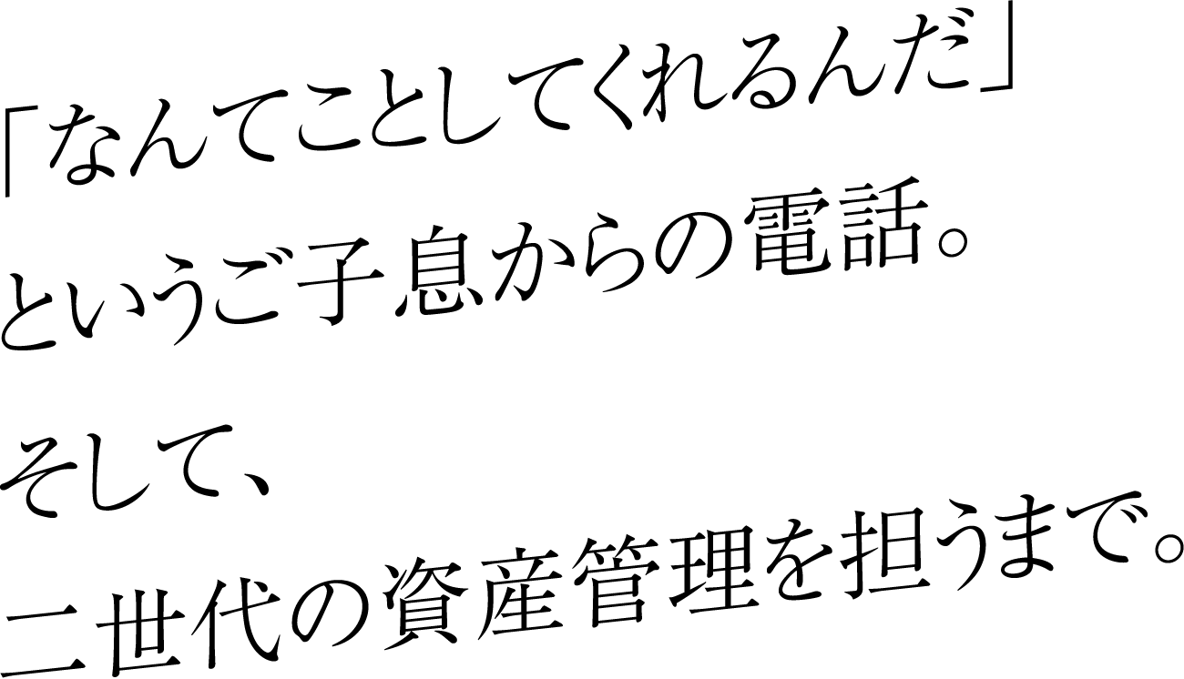 「なんてことしてくれるんだ」というご子息からの電話。そして、二世代の資産管理を担うまで。