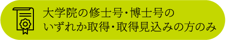 大学院の修士号・博士号のいずれか取得・取得見込みのみ