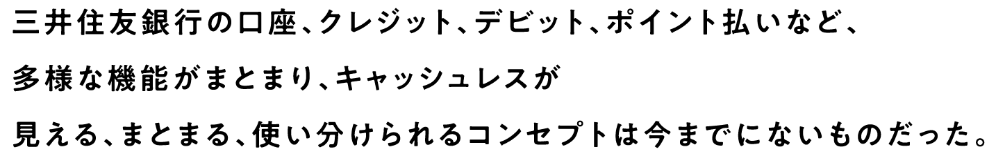 三井住友銀行の口座、クレジット、デビット、ポイント払いなど、多様な機能がまとまり、キャッシュレスが見える、まとまる、使い分けられるコンセプトは今までにないものだった。