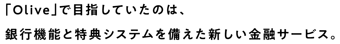 「Olive」で目指していたのは、銀行機能と特典システムを備えた新しい金融サービス。