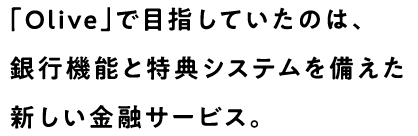 「Olive」で目指していたのは、銀行機能と特典システムを備えた新しい金融サービス。