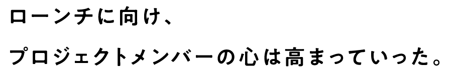 ローンチに向け、プロジェクトメンバーの心は高まっていった。